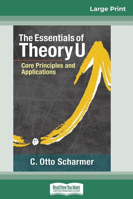 The Essentials Of Theory U: Core Principles And Applications (16pt Large Print Edition)