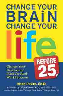Change Your Brain, Change Your Life (Before 25): Change Your Developing Mind for Real World Success by Jesse Payne