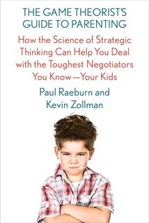 The Game Theorist's Guide To Parenting: How The Science Of Strategic Thinking Can Help You Deal With The Toughest Negotiators You Know--you