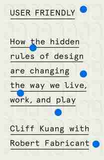 User Friendly: How The Hidden Rules Of Design Are Changing The Way We Live, Work, And Play by Cliff Kuang