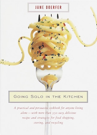 Going Solo in the Kitchen: A Practical and Persuasive Cookbook for Anyone Living Alone-with More Than 350 Easy, Delicious Recipes and Strategies for Food Shopping, Storing, and Recycling