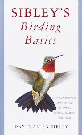 Sibley's Birding Basics: How To Identify Birds, Using The Clues In Feathers, Habitats, Behaviors, And Sounds