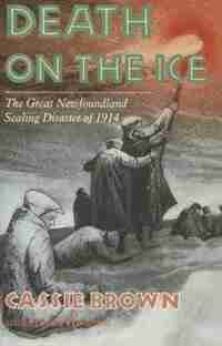 Death On The Ice: The Great Newfoundland Sealing Disaster Of 1914 by Cassie Brown