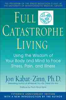 Full Catastrophe Living: Using The Wisdom Of Your Body And Mind To Face Stress, Pain, And Illness by Jon Kabat-zinn