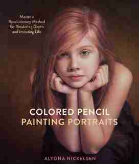 Colored Pencil Painting Portraits: Master A Revolutionary Method For Rendering Depth And Imitating Life by Alyona Nickelsen