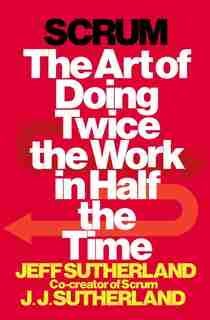 Scrum: The Art Of Doing Twice The Work In Half The Time by Jeff Sutherland