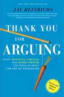Thank You For Arguing, Revised And Updated Edition: What Aristotle, Lincoln, And Homer Simpson Can Teach Us About The Art Of Persuasion by Jay Heinrichs
