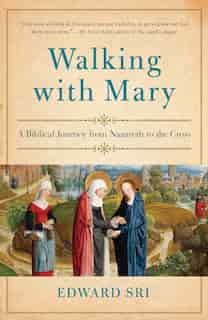 Walking With Mary: A Biblical Journey From Nazareth To The Cross by Edward Sri