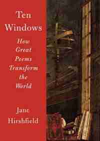 Ten Windows: How Great Poems Transform The World by Jane Hirshfield