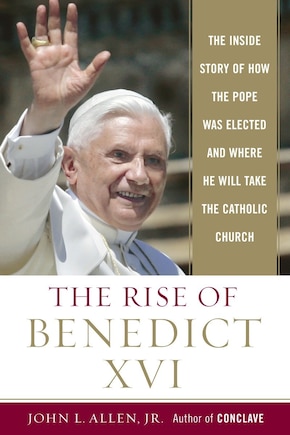 The Rise of Benedict XVI: The Inside Story of How the Pope was Elected and Where He Will Take the Catholic Church