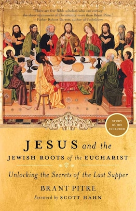 Jesus And The Jewish Roots Of The Eucharist: Unlocking The Secrets Of The Last Supper