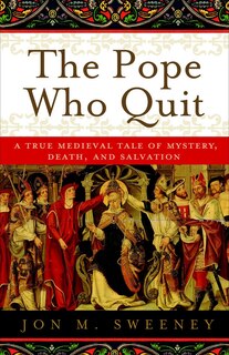 The Pope Who Quit: A True Medieval Tale Of Mystery, Death, And Salvation