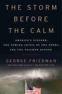 The Storm Before The Calm: America's Discord, The Coming Crisis Of The 2020s, And The Triumph Beyond by George Friedman