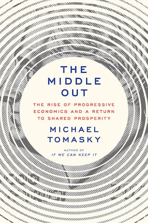 The Middle Out: The Rise Of Progressive Economics And A Return To Shared Prosperity