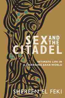 Sex And The Citadel: Intimate Life In A Changing Arab World by Shereen El Feki