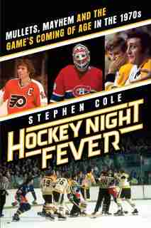 Hockey Night Fever: Mullets, Mayhem And The Game's Coming Of Age In The 1970s by Stephen Cole