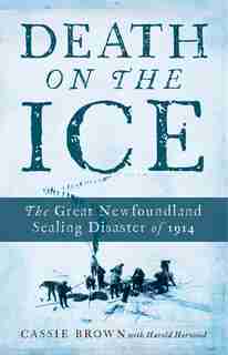 Death On The Ice: The Great Newfoundland Sealing Disaster Of 1914 by Cassie Brown