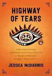 Highway Of Tears: A True Story Of Racism, Indifference And The Pursuit Of Justice For Missing And Murdered Indigenous by Jessica Mcdiarmid
