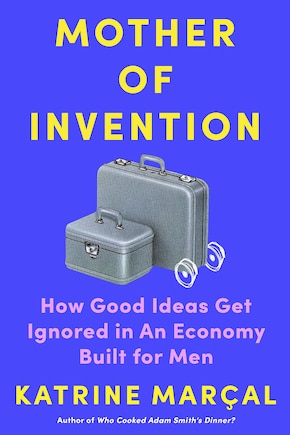 Mother Of Invention: How Good Ideas Get Ignored In An Economy Built For Men