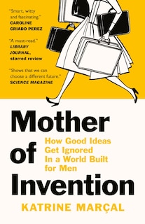 Mother of Invention: How Good Ideas Get Ignored In a World Built for Men