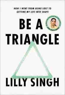 Be A Triangle: How I Went From Being Lost To Getting My Life Into Shape by Lilly Singh