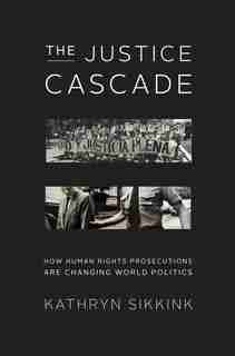 The Justice Cascade: How Human Rights Prosecutions Are Changing World Politics by Kathryn Sikkink