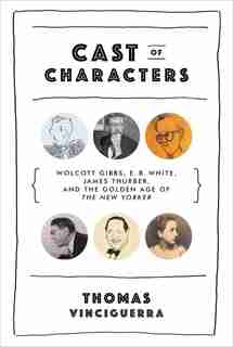 Cast Of Characters: Wolcott Gibbs, E.b. White, James Thurber, And The Golden Age Of The New Yorker by Thomas Vinciguerra