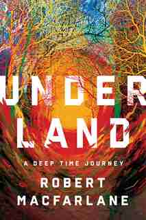 Underland: A Deep Time Journey by Robert Macfarlane
