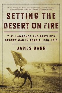 Setting the Desert on Fire: T.E. Lawrence and Britain's Secret War in Arabia, 1916-1918