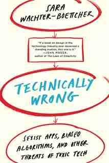 Technically Wrong: Sexist Apps, Biased Algorithms, And Other Threats Of Toxic Tech by Sara Wachter-boettcher