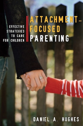 Principles Of Attachment Focused Parenting: Effective Strategies To Care For Children