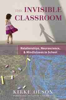The Invisible Classroom: Relationships Neuroscience And Mindfulness At Work In School by Kirke Olson