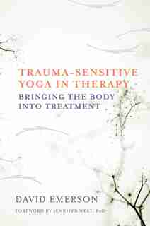 Trauma-sensitive Yoga In Therapy: Bringing The Body Into Treatment by David Emerson