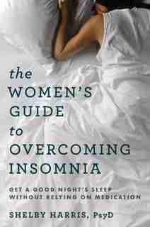 The Women's Guide To Overcoming Insomnia: Get A Good Night's Sleep Without Relying On Medication by Shelby Harris