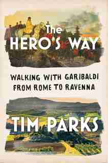 The Hero's Way: Walking With Garibaldi From Rome To Ravenna de Tim Parks