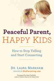 Peaceful Parent, Happy Kids: How To Stop Yelling And Start Connecting by Laura Markham