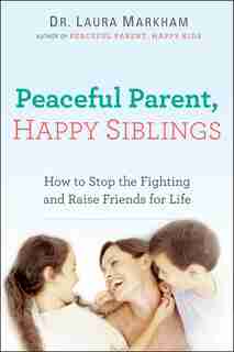 Peaceful Parent, Happy Siblings: How To Stop The Fighting And Raise Friends For Life by Laura Markham