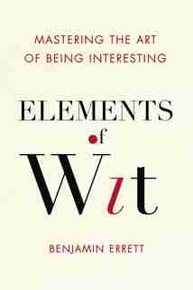 Elements Of Wit: Mastering The Art Of Being Interesting by Benjamin Errett