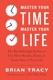 Master Your Time, Master Your Life: The Breakthrough System To Get More Results, Faster, In Every Area Of Your Life