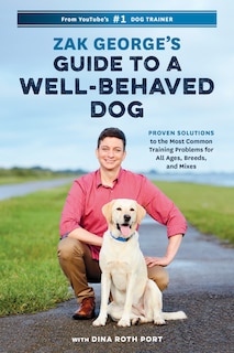 Zak George's Guide To A Well-behaved Dog: Proven Solutions To The Most Common Training Problems For All Ages, Breeds, And Mixes