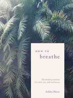 How To Breathe: 25 Simple Practices For Calm, Joy, And Resilience by Ashley Neese
