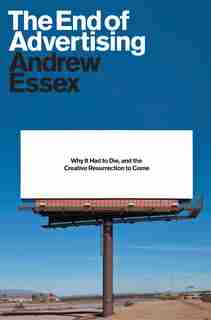 The End Of Advertising: Why It Had To Die, And The Creative Resurrection To Come by Andrew Essex