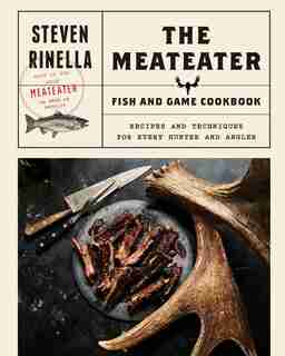 The Meateater Fish And Game Cookbook: Recipes And Techniques For Every Hunter And Angler by Steven Rinella