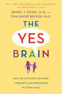 The Yes Brain: How To Cultivate Courage, Curiosity, And Resilience In Your Child by Daniel J. Siegel