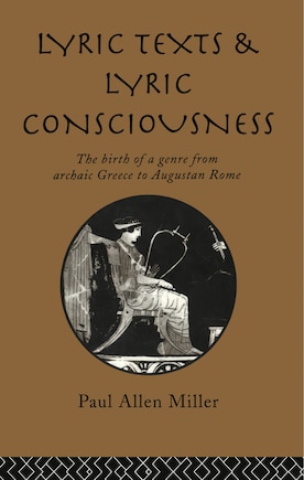 Lyric Texts and Lyric Consciousness: The Birth of a Genre from Archaic Greece to Augustan Rome