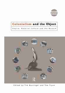 Colonialism and the Object: Empire, Material Culture and the Museum by Tim Barringer