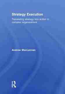 Strategy Execution: Translating Strategy into Action in Complex Organizations by Andrew Maclennan