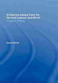 Evidence-Based Care for Normal Labour and Birth: A Guide for Midwives by Denis Walsh