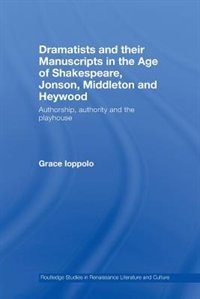 Dramatists and their Manuscripts in the Age of Shakespeare, Jonson, Middleton and Heywood: Authorship, Authority And The Playhouse