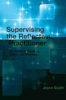 Supervising the Reflective Practitioner: An Essential Guide to Theory and Practice by Joyce Scaife